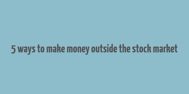 5 ways to make money outside the stock market