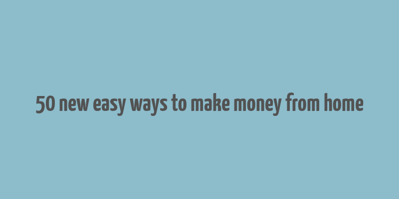 50 new easy ways to make money from home