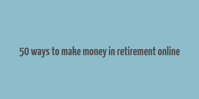 50 ways to make money in retirement online