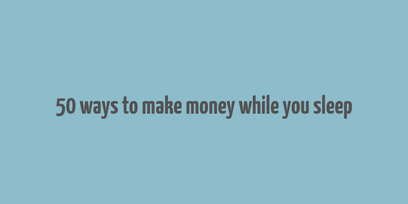 50 ways to make money while you sleep