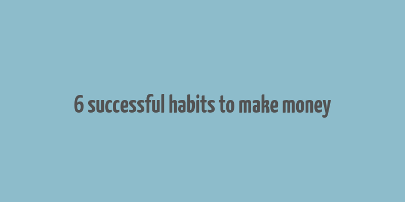 6 successful habits to make money