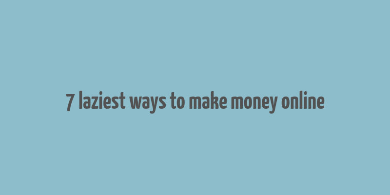 7 laziest ways to make money online