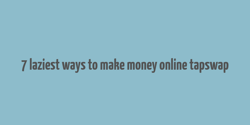 7 laziest ways to make money online tapswap