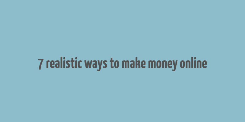 7 realistic ways to make money online