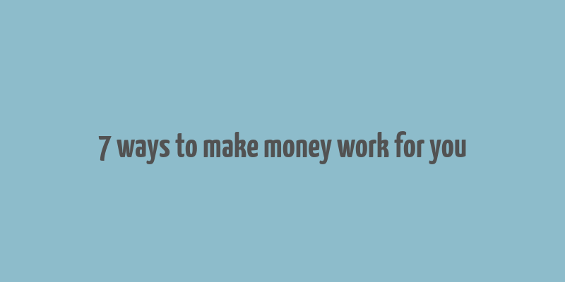 7 ways to make money work for you