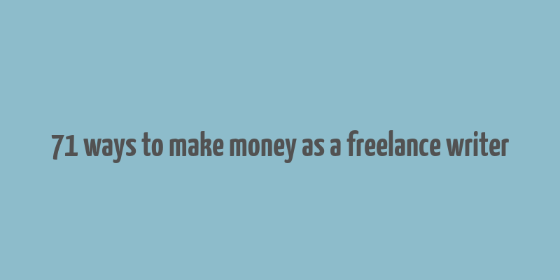 71 ways to make money as a freelance writer