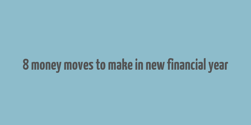 8 money moves to make in new financial year