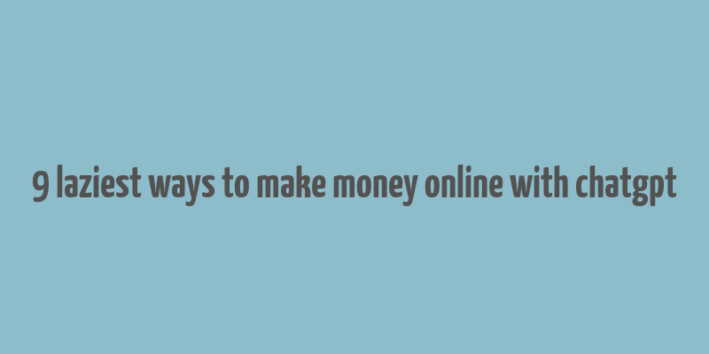 9 laziest ways to make money online with chatgpt