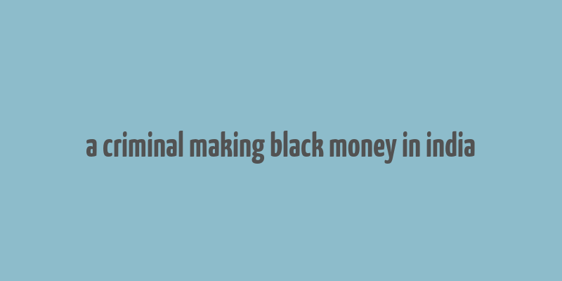 a criminal making black money in india