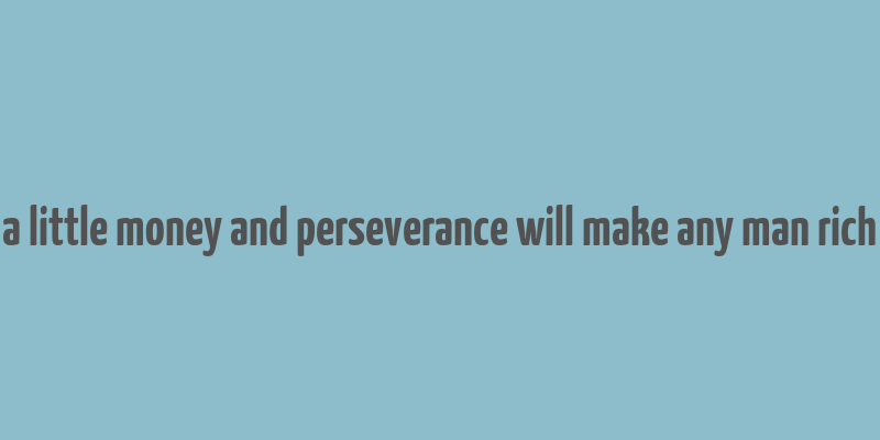 a little money and perseverance will make any man rich