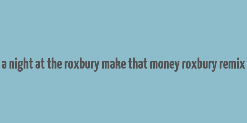 a night at the roxbury make that money roxbury remix