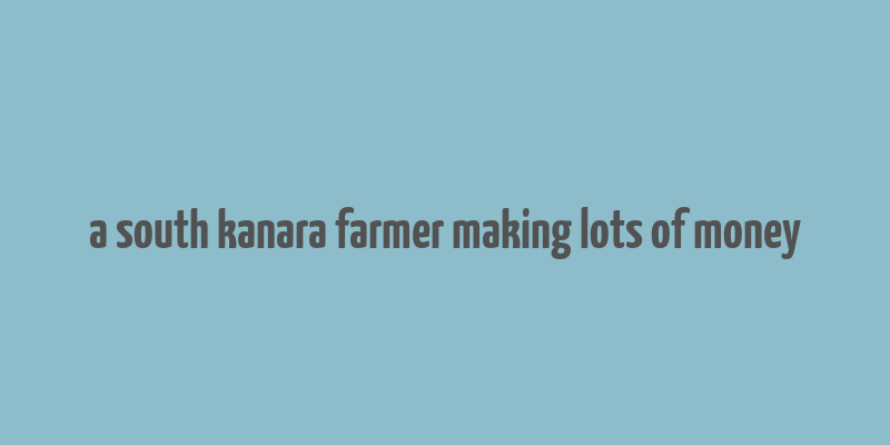 a south kanara farmer making lots of money