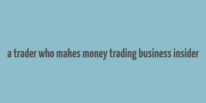 a trader who makes money trading business insider