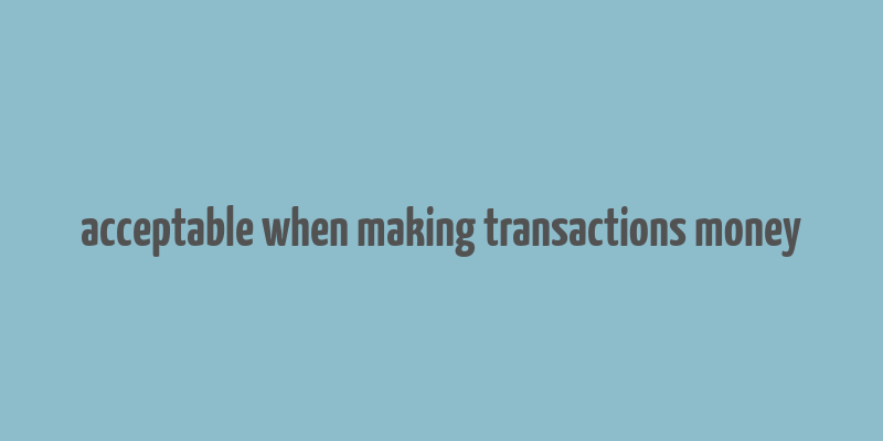 acceptable when making transactions money