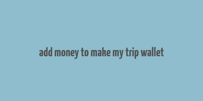 add money to make my trip wallet