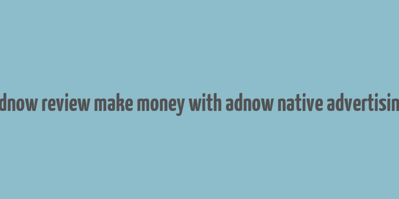 adnow review make money with adnow native advertising