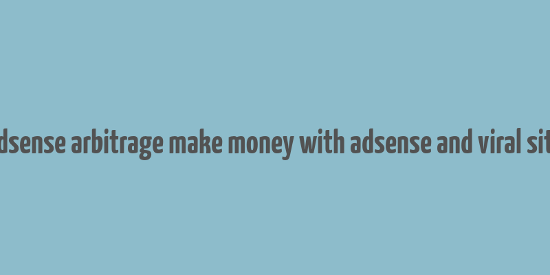 adsense arbitrage make money with adsense and viral site