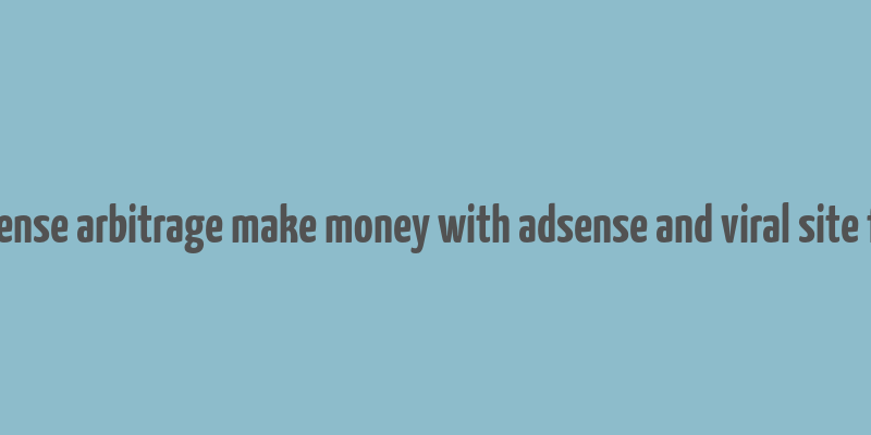 adsense arbitrage make money with adsense and viral site free