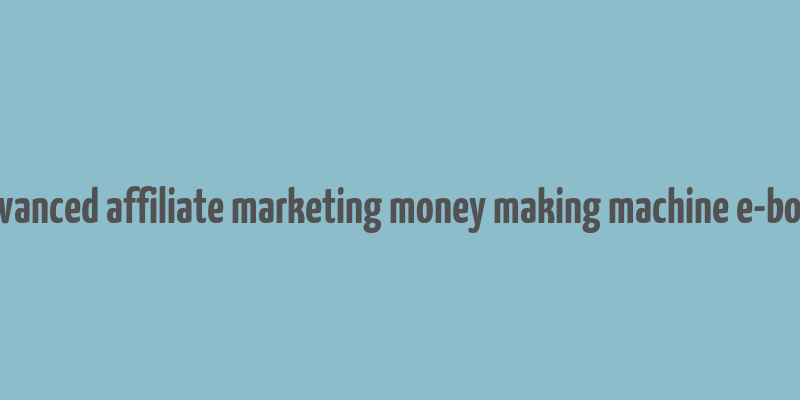 advanced affiliate marketing money making machine e-book