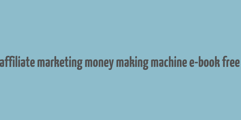 advanced affiliate marketing money making machine e-book free download