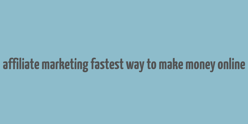 affiliate marketing fastest way to make money online