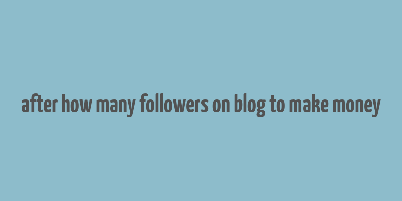 after how many followers on blog to make money