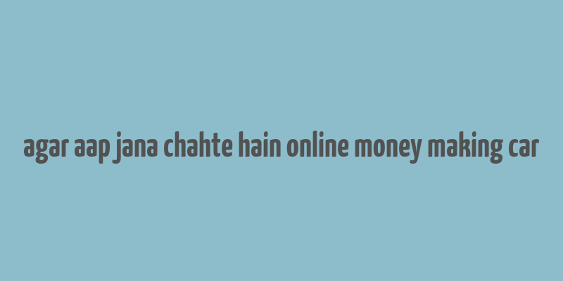 agar aap jana chahte hain online money making car