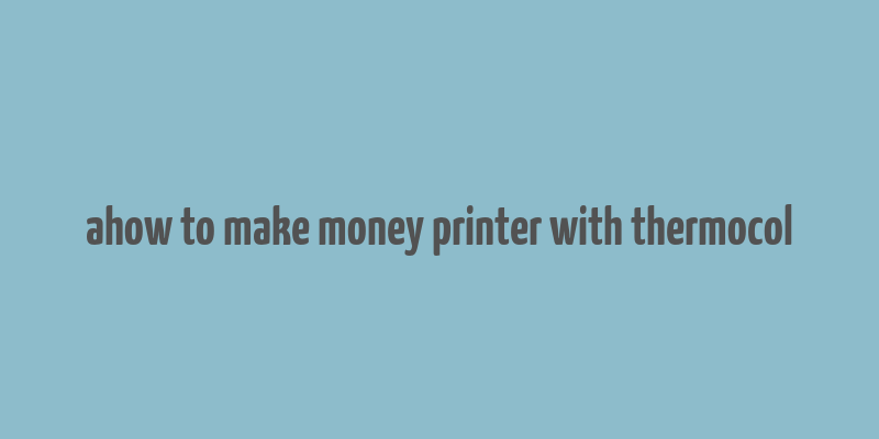 ahow to make money printer with thermocol