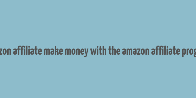 amazon affiliate make money with the amazon affiliate program