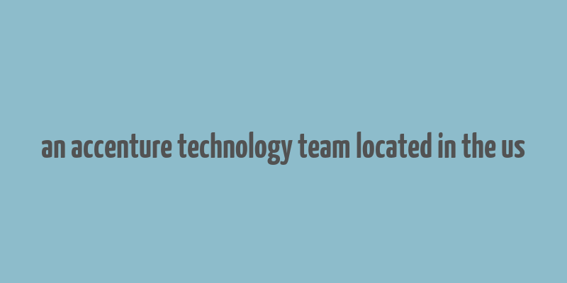 an accenture technology team located in the us