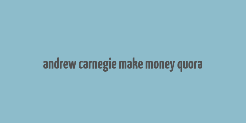 andrew carnegie make money quora