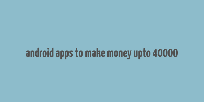 android apps to make money upto 40000