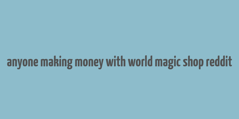 anyone making money with world magic shop reddit