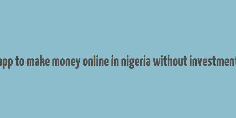 app to make money online in nigeria without investment