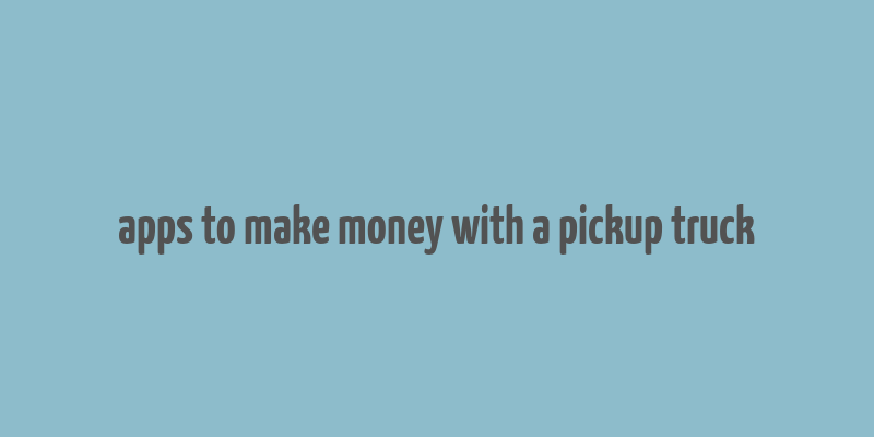 apps to make money with a pickup truck