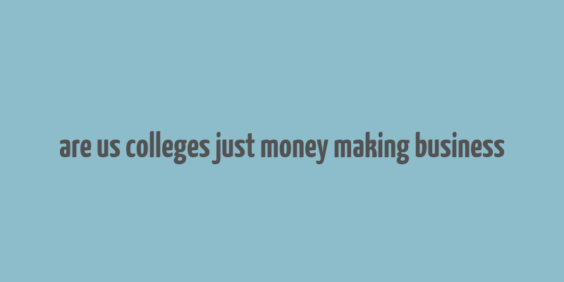 are us colleges just money making business