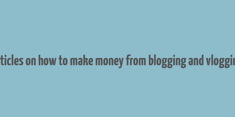 articles on how to make money from blogging and vlogging