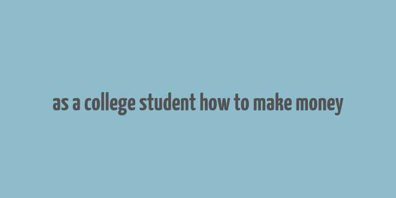 as a college student how to make money