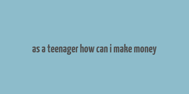 as a teenager how can i make money