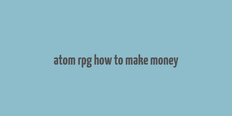 atom rpg how to make money