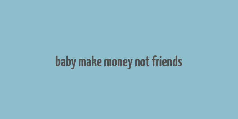 baby make money not friends