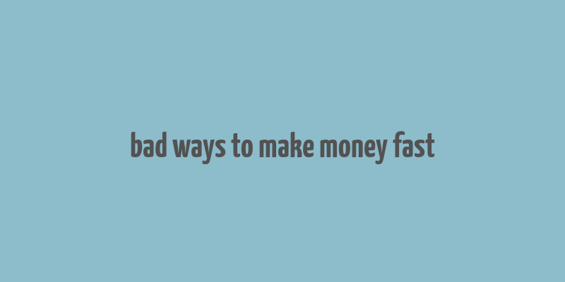 bad ways to make money fast