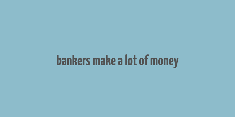 bankers make a lot of money