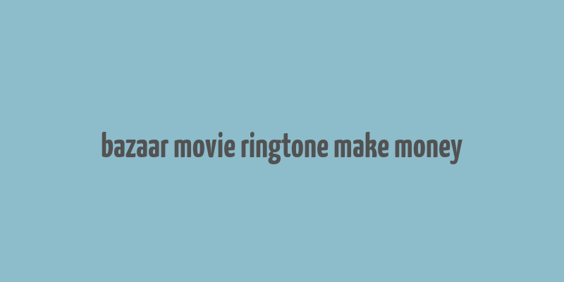 bazaar movie ringtone make money