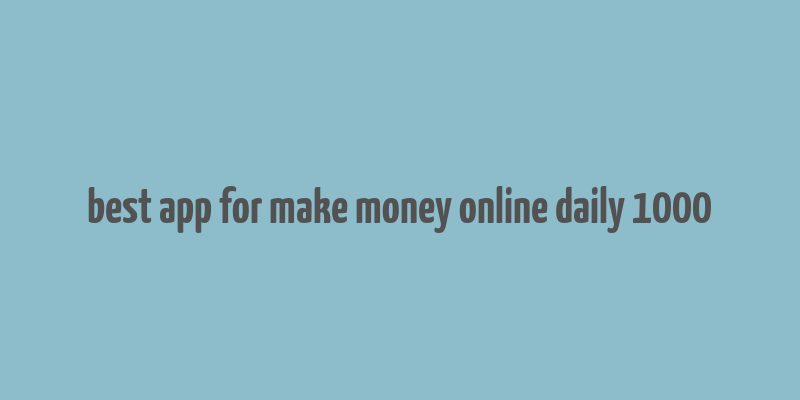 best app for make money online daily 1000