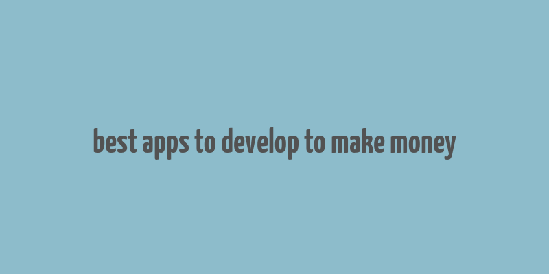 best apps to develop to make money