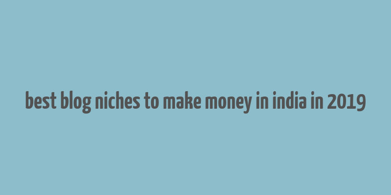 best blog niches to make money in india in 2019