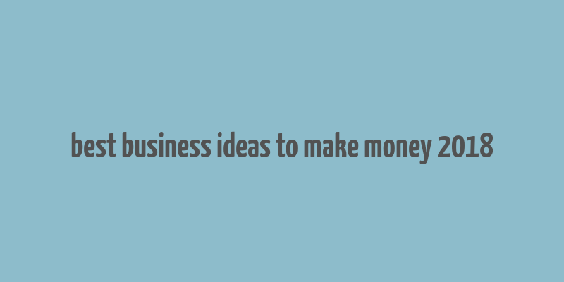 best business ideas to make money 2018