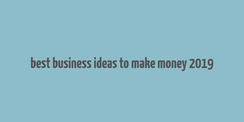 best business ideas to make money 2019