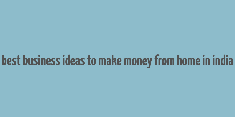 best business ideas to make money from home in india